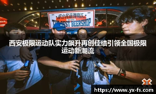 西安极限运动队实力飙升再创佳绩引领全国极限运动新潮流