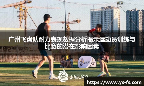 广州飞盘队耐力表现数据分析揭示运动员训练与比赛的潜在影响因素