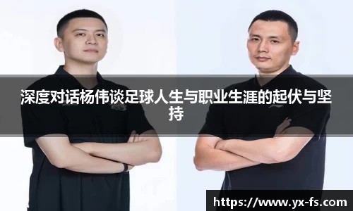 深度对话杨伟谈足球人生与职业生涯的起伏与坚持