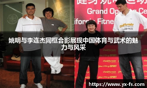 姚明与李连杰同框合影展现中国体育与武术的魅力与风采