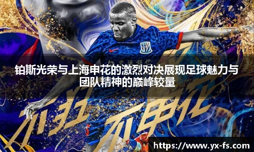 铂斯光荣与上海申花的激烈对决展现足球魅力与团队精神的巅峰较量