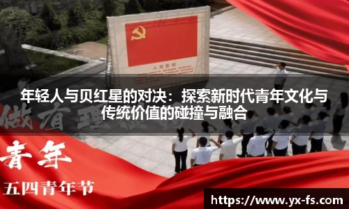 年轻人与贝红星的对决：探索新时代青年文化与传统价值的碰撞与融合