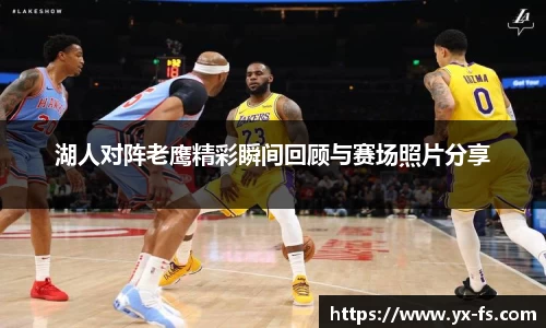 湖人对阵老鹰精彩瞬间回顾与赛场照片分享