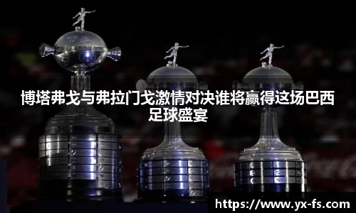博塔弗戈与弗拉门戈激情对决谁将赢得这场巴西足球盛宴