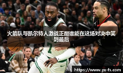 火箭队与凯尔特人激战正酣谁能在这场对决中笑到最后
