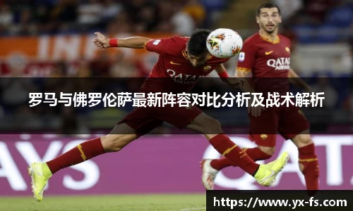 罗马与佛罗伦萨最新阵容对比分析及战术解析