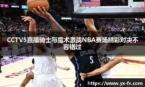 CCTV5直播骑士与魔术激战NBA赛场精彩对决不容错过